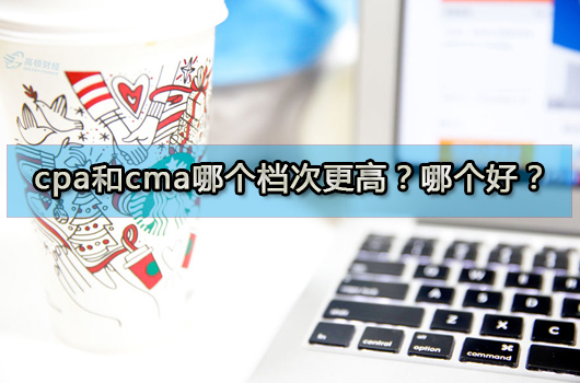 cpa和cma哪个档次更高？哪本证书好？