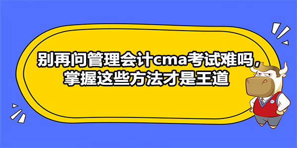 别再问管理会计cma考试难吗，掌握这些方法才是王道