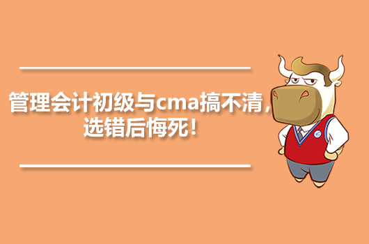 管理会计初级与cma搞不清，选错后悔死！