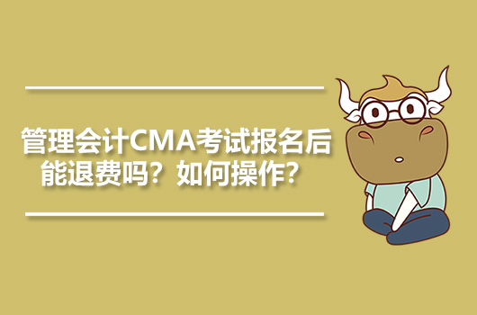 管理会计CMA考试报名后能退费吗？如何操作？