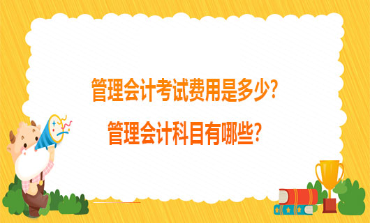 2021年管理会计考试费用是多少？2021年管理会计科目有哪些？