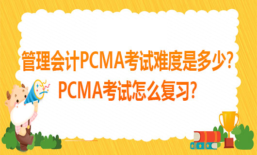 2021年管理会计PCMA考试难度是多少？2021年PCMA考试怎么复习？