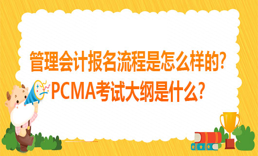 2021年管理会计报名流程是怎么样的？2021PCMA考试大纲是什么？