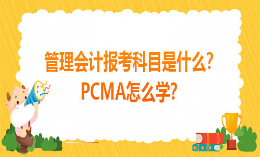 2021年管理会计报考科目是什么？2021年PCMA怎么学？