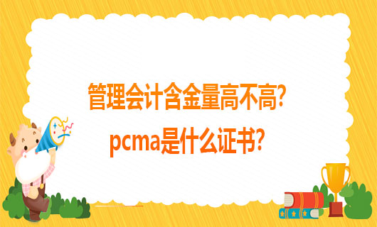 2021年管理会计含金量高不高？2021年pcma是什么证书？