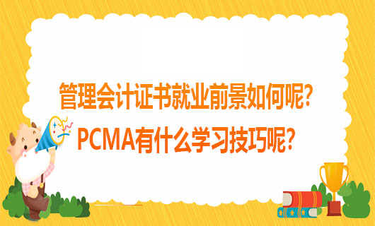 2021年管理会计证书就业前景如何呢？2021年PCMA有什么学习技巧呢？