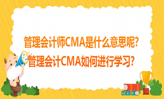 2021年管理会计师CMA是什么意思呢？2021年管理会计CMA如何进行学习？