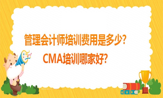 2021年管理会计师培训费用是多少？2021年CMA培训哪家好？