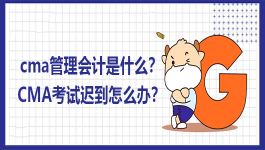2021年cma管理会计是什么？2021年CMA考试迟到怎么办？