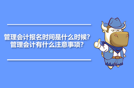 2021年管理会计报名时间是什么时候？2021年管理会计有什么注意事项？
