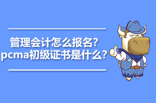 2021年管理会计怎么报名？2021pcma初级证书是什么？