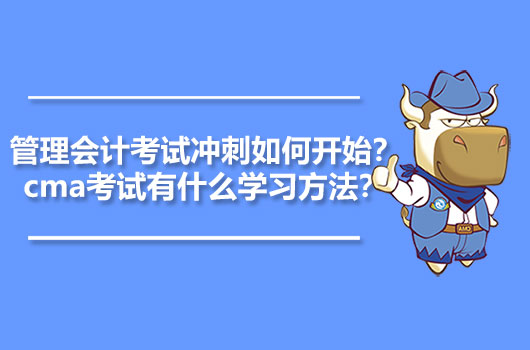 2021年管理会计考试冲刺如何开始？cma考试有什么学习方法？