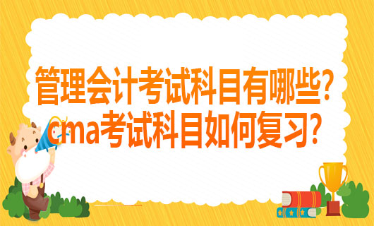 2021管理会计考试科目有哪些？cma考试科目如何复习？