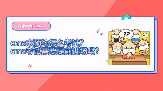 2021年cma未预约怎么考试？cma考试需要提前进场吗？