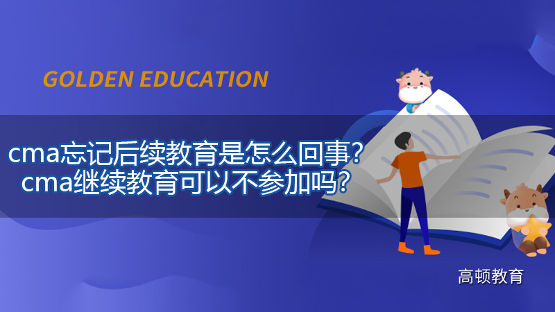 2021年cma忘记后续教育是怎么回事？cma继续教育可以不参加吗？