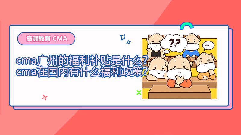 2021年cma广州的福利补贴是什么？cma在国内有什么福利政策？