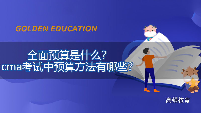 全面预算是什么？cma考试中预算方法有哪些？