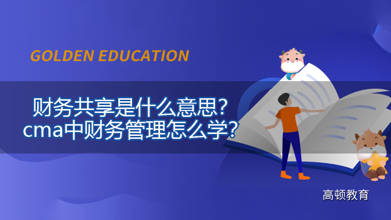 财务共享是什么意思？cma中财务管理怎么学？
