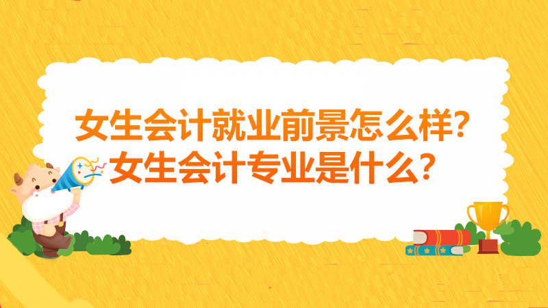 2022年女生会计就业前景怎么样？2022年女生会计专业是什么？