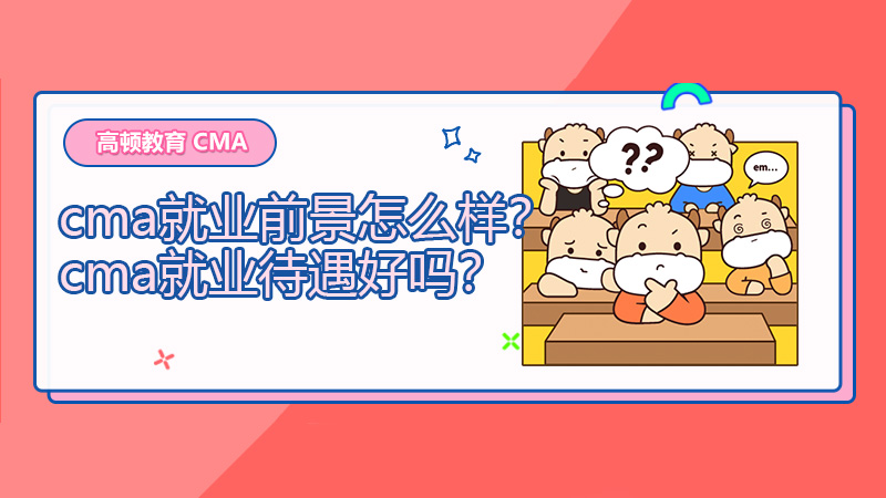 2022年cma就业前景怎么样？2022cma就业待遇好吗？