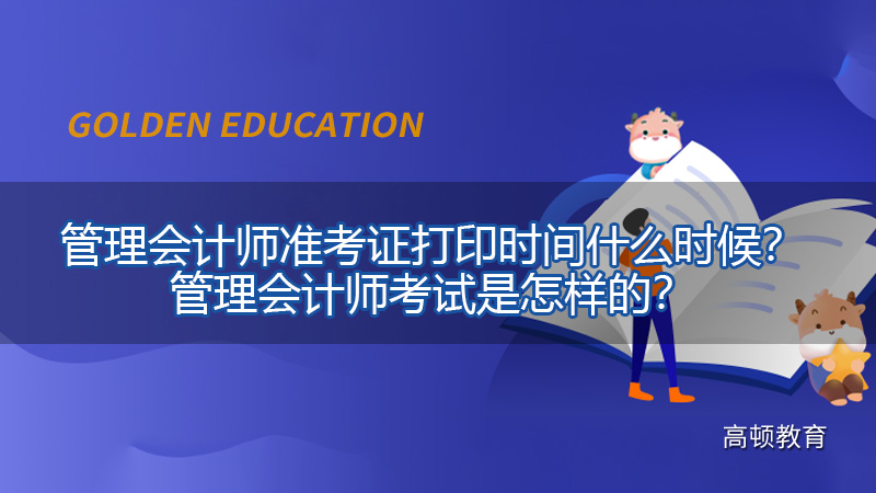 管理会计师准考证打印时间什么时候？管理会计师考试是怎样的？