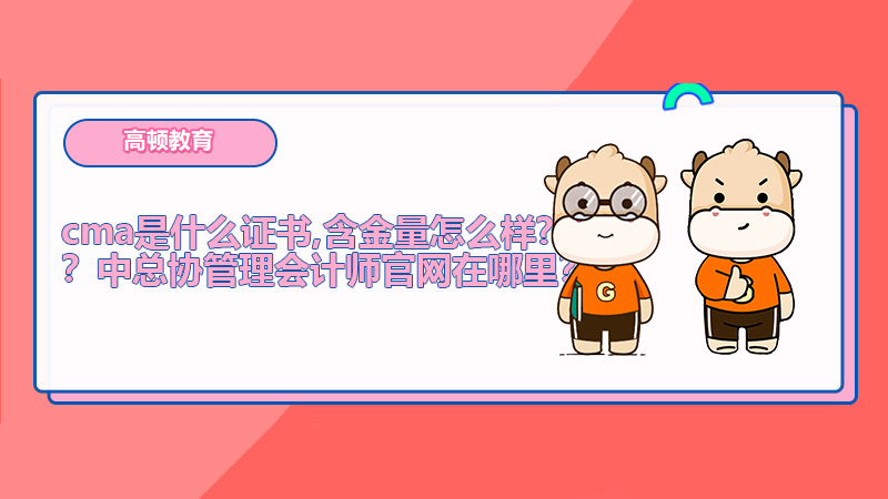 cma是什么证书,含金量怎么样？中总协管理会计师官网在哪里？