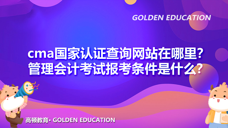 cma国家认证查询网站在哪里？管理会计考试报考条件是什么？