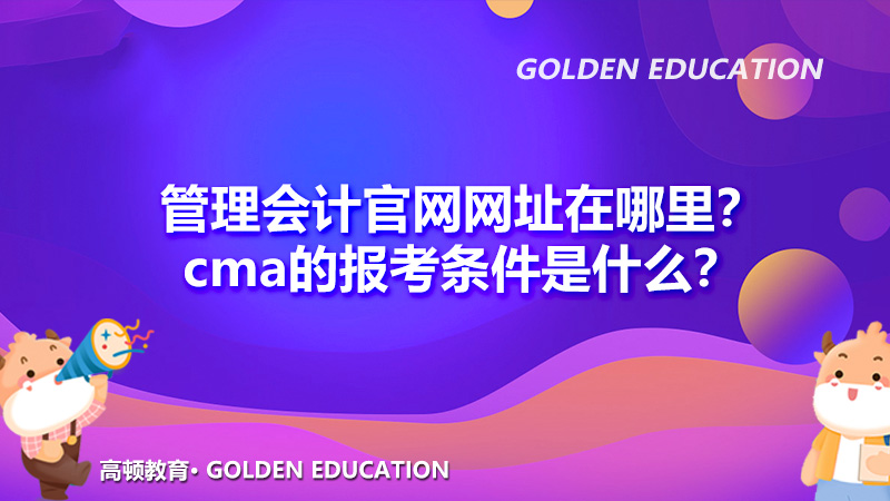 管理会计官网网址在哪里？cma的报考条件是什么？