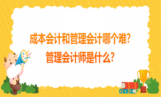 成本会计和管理会计哪个难？管理会计师是什么？
