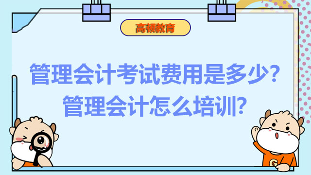 2022年管理会计考试费用是多少？2022年管理会计怎么培训？