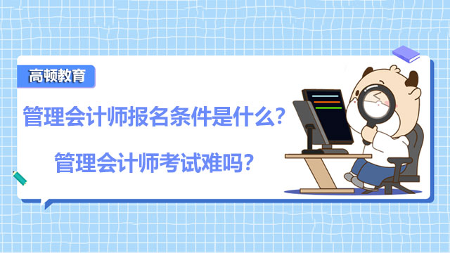 2022年管理会计师报名条件是什么？2022年管理会计师考试难吗？