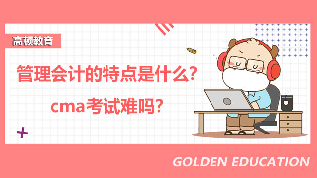2022年管理会计的特点是什么？2022年cma考试难吗？