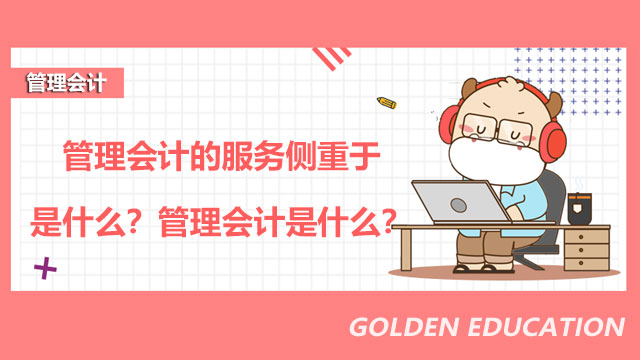 2022年管理会计的服务侧重于是什么？2022年管理会计是什么？