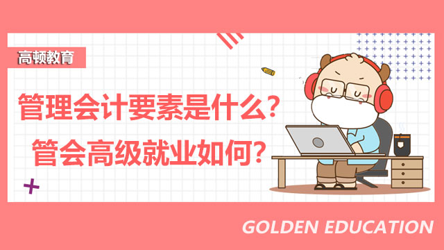 2022年管理会计要素是什么？2022年管会高级就业如何？