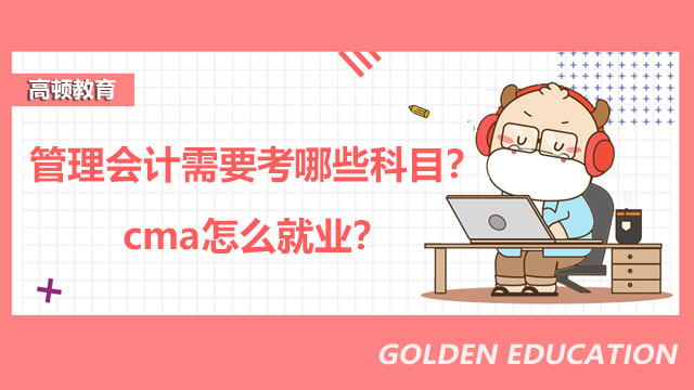 2022年管理会计需要考哪些科目？2022年cma怎么就业？