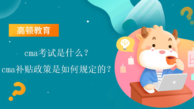 cma考试是什么？cma补贴政策是如何规定的？